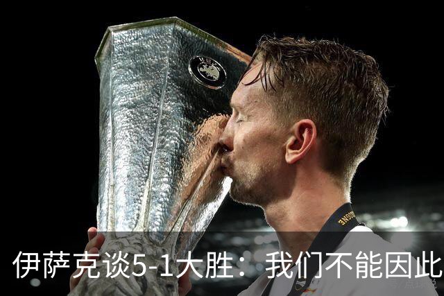 伊萨克谈5-1大胜：我们不能因此飘飘然，接下来的对手更强